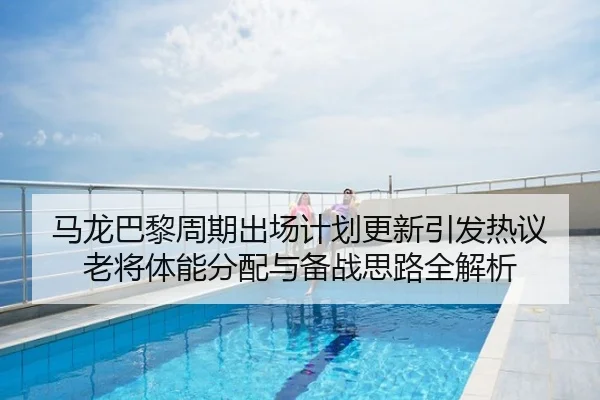 马龙巴黎周期出场计划更新引发热议 老将体能分配与备战思路全解析