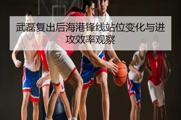 武磊复出后海港锋线站位变化与进攻效率观察